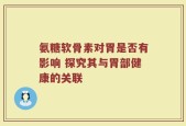 氨糖软骨素对胃是否有影响 探究其与胃部健康的关联