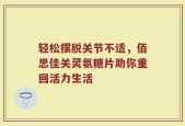 轻松摆脱关节不适，佰思佳关灵氨糖片助你重回活力生活