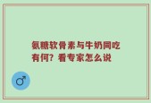 氨糖软骨素与牛奶同吃有何？看专家怎么说