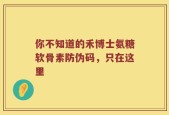 你不知道的禾博士氨糖软骨素防伪码，只在这里