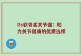 Ds软骨素关节强：助力关节健康的优质选择