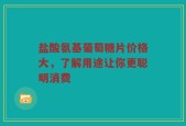 盐酸氨基葡萄糖片价格大，了解用途让你更聪明消费