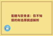 氨糖与软骨素：你不知道的和选择困惑解析