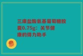 三康盐酸氨基葡萄糖胶囊0.75g：关节健康的得力助手