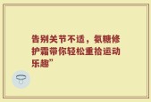 告别关节不适，氨糖修护霜带你轻松重拾运动乐趣”