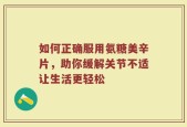 如何正确服用氨糖美辛片，助你缓解关节不适让生活更轻松