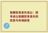 氨糖软骨素片进口：探寻进口氨糖软骨素片的优势与市场前景