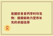 氨糖软骨素钙李时珍生物：健康新助力营养补充的卓越选择
