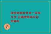 绿管氨糖软骨素一天抹几次 正确使用频率你知道吗