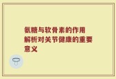 氨糖与软骨素的作用 解析对关节健康的重要意义