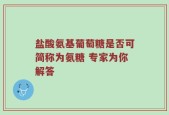 盐酸氨基葡萄糖是否可简称为氨糖 专家为你解答