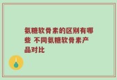 氨糖软骨素的区别有哪些 不同氨糖软骨素产品对比