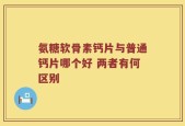 氨糖软骨素钙片与普通钙片哪个好 两者有何区别