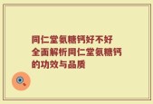同仁堂氨糖钙好不好 全面解析同仁堂氨糖钙的功效与品质