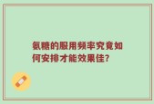 氨糖的服用频率究竟如何安排才能效果佳？