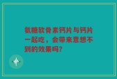 氨糖软骨素钙片与钙片一起吃，会带来意想不到的效果吗？
