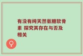 有没有纯天然氨糖软骨素 探究其存在与否及相关