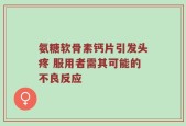 氨糖软骨素钙片引发头疼 服用者需其可能的不良反应