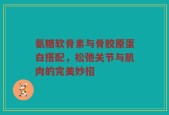 氨糖软骨素与骨胶原蛋白搭配，松弛关节与肌肉的完美妙招
