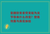 氨糖软骨素究竟能为关节带来什么改变？使用效果与真实体验