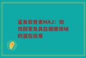 鲨鱼软骨素MAJ：功效探索及其在健康领域的潜在应用