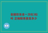 氨糖软骨素一次吃3粒吗 正确服用量是多少
