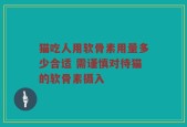 猫吃人用软骨素用量多少合适 需谨慎对待猫的软骨素摄入