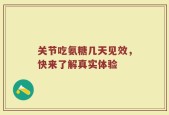 关节吃氨糖几天见效，快来了解真实体验
