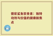 德宏鲨鱼软骨素：独特功效与价值的健康新焦点