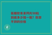 氨糖软骨素钙片90粒到底多少钱一瓶？你想不到的价格
