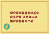 研究表明软骨素对某些症无效果 消费者应谨慎对待软骨素产品