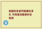 氨糖软骨素钙需要吃多久 不同情况服用时长有别