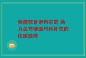 氨糖软骨素钙尔奇 助力关节健康与钙补充的优质选择
