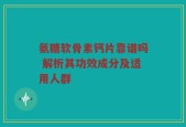氨糖软骨素钙片靠谱吗 解析其功效成分及适用人群