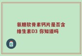 氨糖软骨素钙片是否含维生素D3 你知道吗