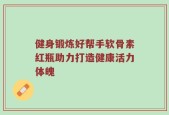健身锻炼好帮手软骨素红瓶助力打造健康活力体魄