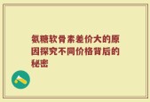 氨糖软骨素差价大的原因探究不同价格背后的秘密
