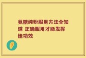 氨糖纯粉服用方法全知道 正确服用才能发挥佳功效