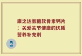 康之达氨糖软骨素钙片：关爱关节健康的优质营养补充剂