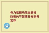 骨力氨糖功效全解析 改善关节健康补充软骨营养