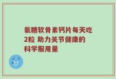 氨糖软骨素钙片每天吃2粒 助力关节健康的科学服用量