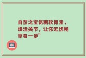 自然之宝氨糖软骨素，焕活关节，让你无忧畅享每一步”