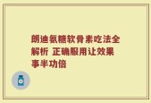朗迪氨糖软骨素吃法全解析 正确服用让效果事半功倍