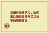 氨糖骨胶原钙片，助你重拾强健骨骼与灵活关节的理想伴侣