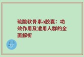 硫酸软骨素a胶囊：功效作用及适用人群的全面解析
