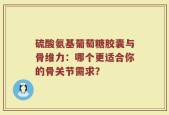 硫酸氨基葡萄糖胶囊与骨维力：哪个更适合你的骨关节需求？