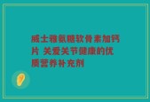 威士雅氨糖软骨素加钙片 关爱关节健康的优质营养补充剂