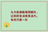 九力氨基酸葡萄糖片，让你的生活焕发活力，每天只需一片