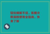 轻松缓解不适，氨糖冷敷凝胶使用全指南，快来了解