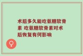 术后多久能吃氨糖软骨素 吃氨糖软骨素对术后恢复有何影响